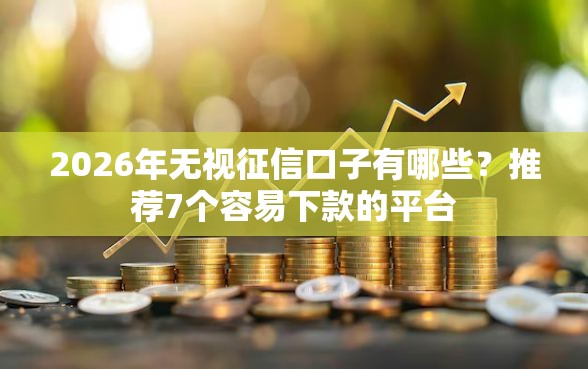 2026年无视征信口子有哪些？推荐7个容易下款的平台