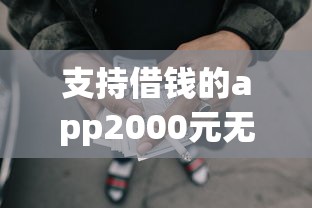 支持借钱的app2000元无门槛本月借款平台力荐！分享小额网贷口子2000元无门槛借款