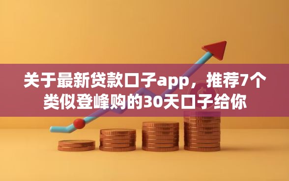 关于最新贷款口子app，推荐7个类似登峰购的30天口子给你