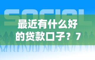 最近有什么好的贷款口子？7个平台试试看哪个能下款