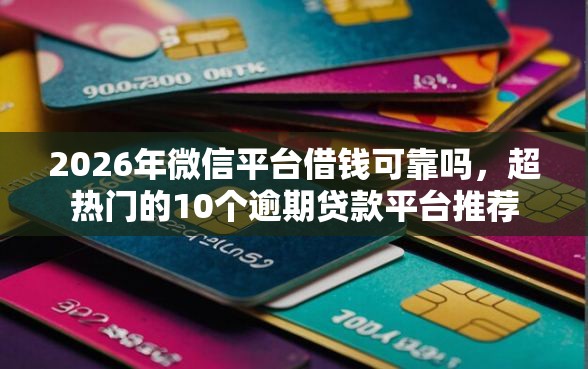 2026年微信平台借钱可靠吗，超热门的10个逾期贷款平台推荐