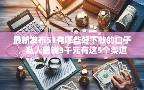 最新发布51有哪些好下款的口子，私人借钱3千元有这5个渠道