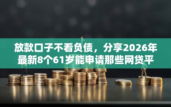 放款口子不看负债，分享2026年最新8个61岁能申请那些网贷平台
