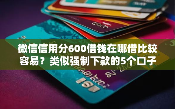 微信信用分600借钱在哪借比较容易？类似强制下款的5个口子参考