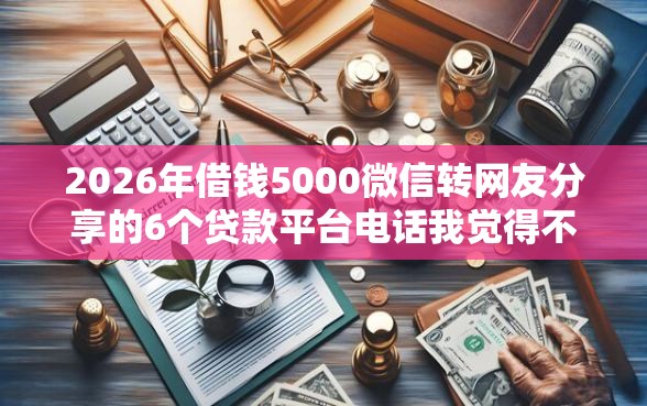 2026年借钱5000微信转网友分享的6个贷款平台电话我觉得不错！