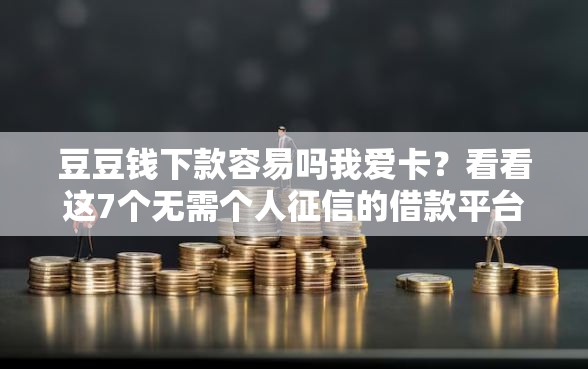 豆豆钱下款容易吗我爱卡？看看这7个无需个人征信的借款平台怎么样
