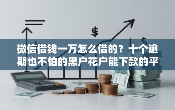微信借钱一万怎么借的？十个逾期也不怕的黑户花户能下款的平台