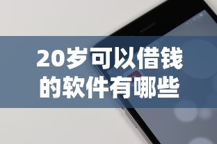 20岁可以借钱的软件有哪些呢拢共有哪些选择？7个平台贷款好用详解