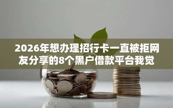2026年想办理招行卡一直被拒网友分享的8个黑户借款平台我觉得不错！