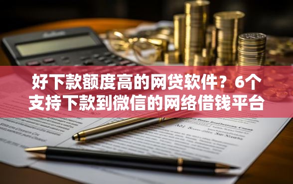 好下款额度高的网贷软件？6个支持下款到微信的网络借钱平台好