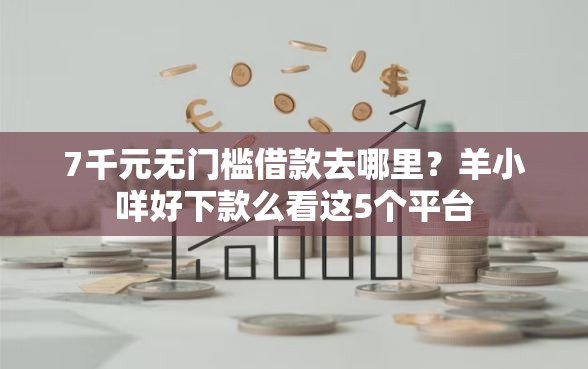 7千元无门槛借款去哪里？羊小咩好下款么看这5个平台