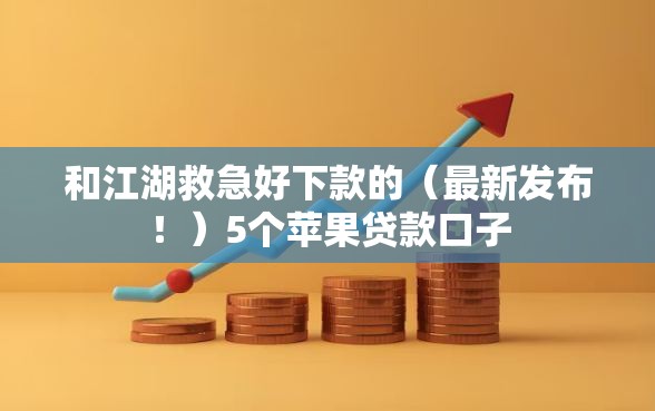 和江湖救急好下款的（最新发布！）5个苹果贷款口子