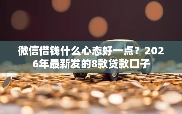 微信借钱什么心态好一点？2026年最新发的8款贷款口子