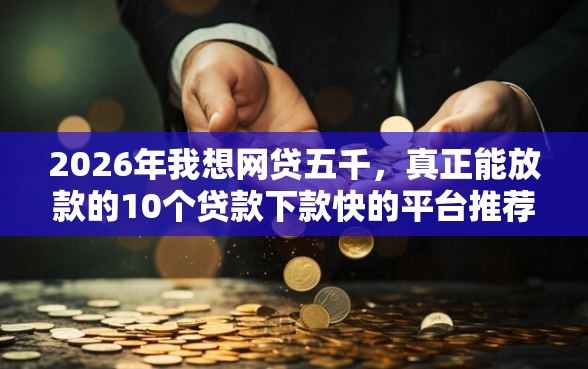 2026年我想网贷五千，真正能放款的10个贷款下款快的平台推荐