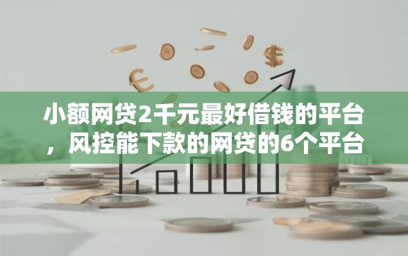 小额网贷2千元最好借钱的平台，风控能下款的网贷的6个平台介绍