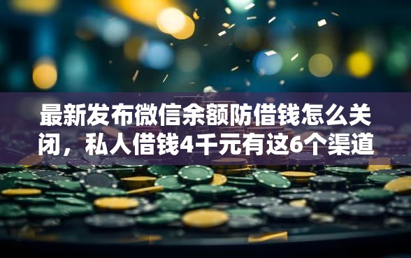 最新发布微信余额防借钱怎么关闭，私人借钱4千元有这6个渠道