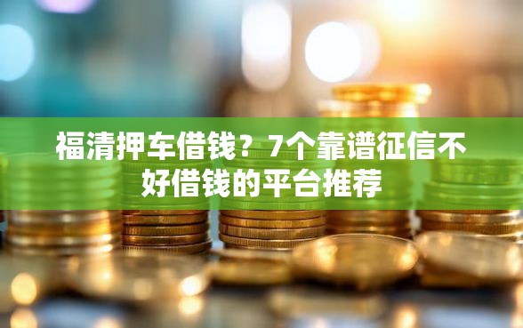 福清押车借钱？7个靠谱征信不好借钱的平台推荐