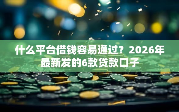 什么平台借钱容易通过？2026年最新发的6款贷款口子