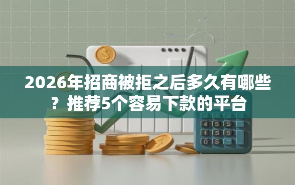 2026年招商被拒之后多久有哪些？推荐5个容易下款的平台
