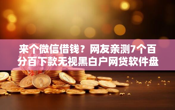 来个微信借钱？网友亲测7个百分百下款无视黑白户网贷软件盘点