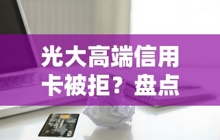 光大高端信用卡被拒？盘点5个17岁能贷款的平台给你参考
