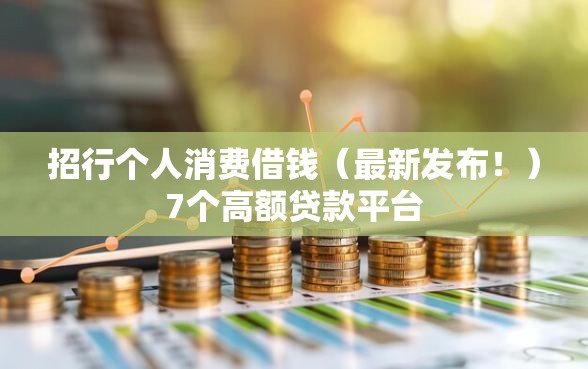 招行个人消费借钱（最新发布！）7个高额贷款平台