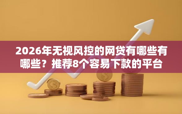 2026年无视风控的网贷有哪些有哪些？推荐8个容易下款的平台