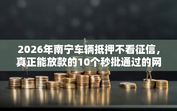 2026年南宁车辆抵押不看征信，真正能放款的10个秒批通过的网贷软件推荐
