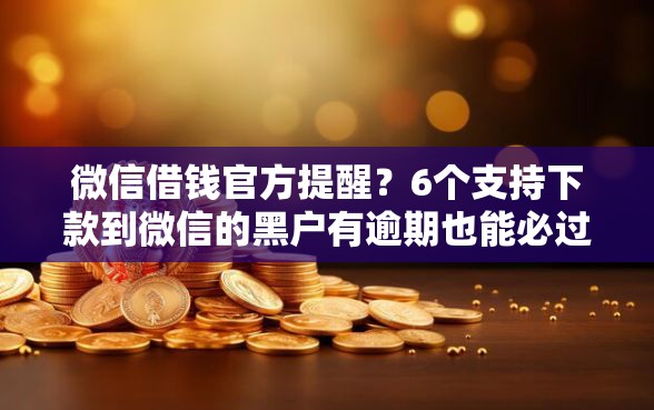 微信借钱官方提醒？6个支持下款到微信的黑户有逾期也能必过的口子
