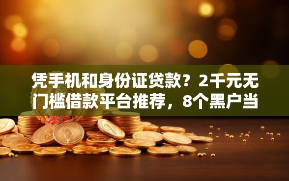 凭手机和身份证贷款？2千元无门槛借款平台推荐，8个黑户当天可以借到二万的平台盘点