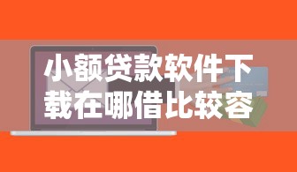 小额贷款软件下载在哪借比较容易？类似强制下款的7个口子参考
