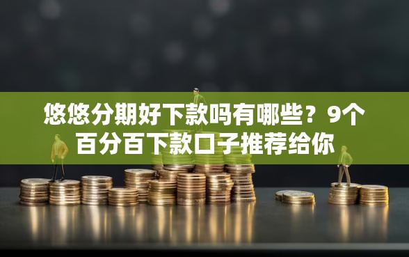 悠悠分期好下款吗有哪些?9个百分百下款口子推荐给你 悠悠分期好下款吗有哪些?9个百分百下款口子推荐给你