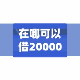 在哪可以借20000块钱2千元无门槛本月借款平台力荐！分享小额网贷口子2千元无门槛借款