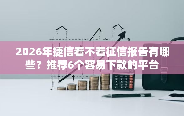 2026年捷信看不看征信报告有哪些？推荐6个容易下款的平台