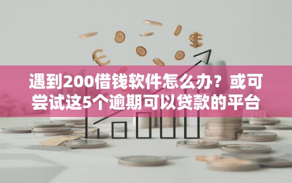 遇到200借钱软件怎么办？或可尝试这5个逾期可以贷款的平台