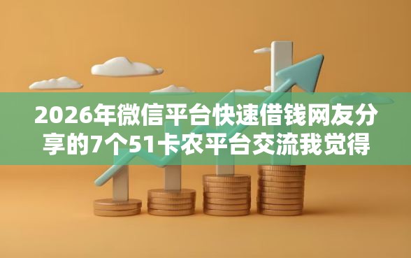2026年微信平台快速借钱网友分享的7个51卡农平台交流我觉得不错！