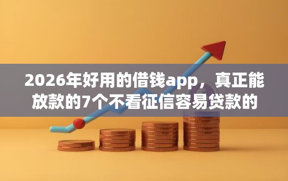2026年好用的借钱app，真正能放款的7个不看征信容易贷款的平台推荐