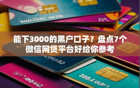 能下3000的黑户口子?盘点7个微信网贷平台好给你参考 能下3000的黑户口子?盘点7个微信网贷平台好给你参考