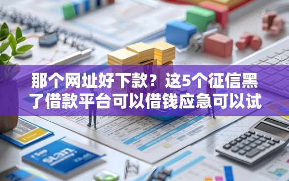 那个网址好下款？这5个征信黑了借款平台可以借钱应急可以试试