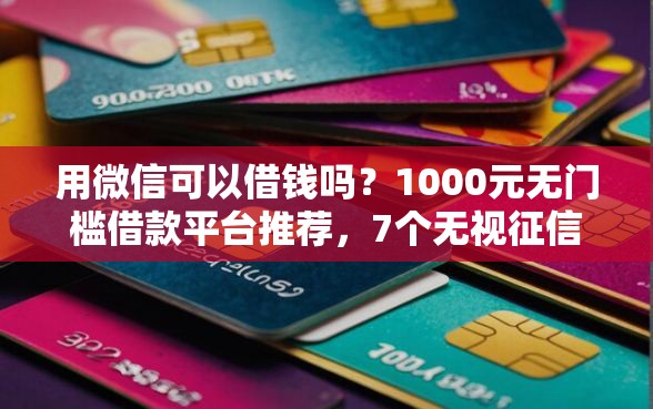 用微信可以借钱吗？1000元无门槛借款平台推荐，7个无视征信黑白100%秒下口子盘点
