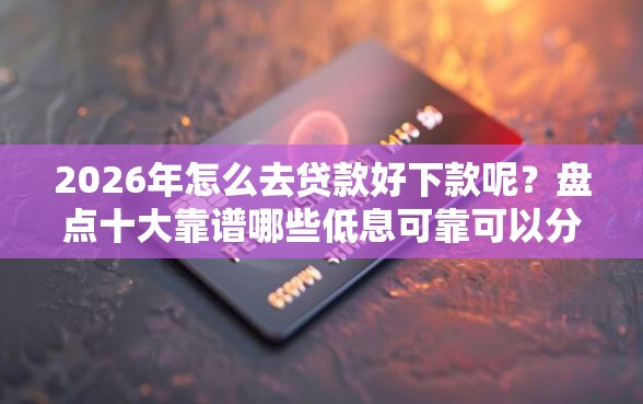 2026年怎么去贷款好下款呢？盘点十大靠谱哪些低息可靠可以分12期以上的借款平台