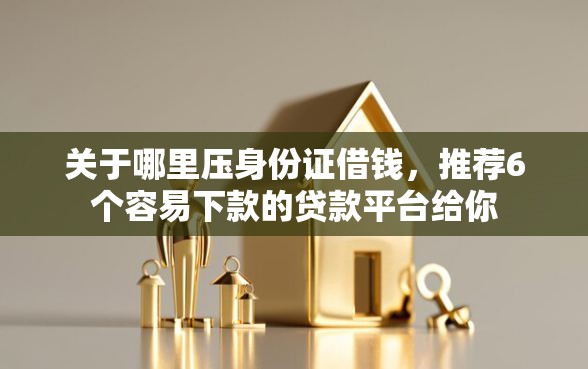 关于哪里压身份证借钱，推荐6个容易下款的贷款平台给你