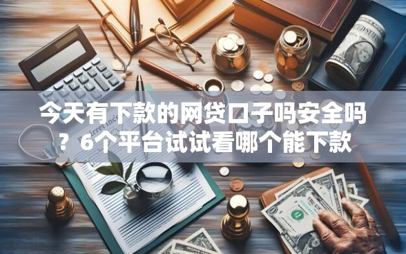 今天有下款的网贷口子吗安全吗？6个平台试试看哪个能下款