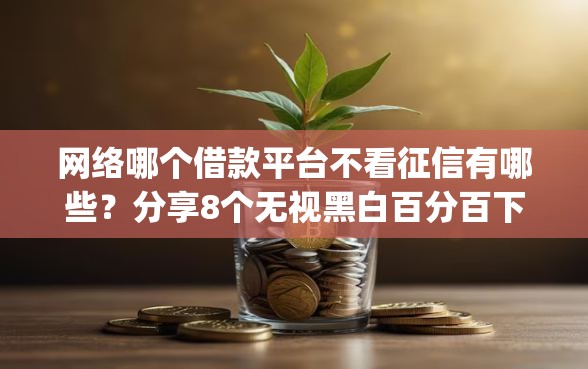 网络哪个借款平台不看征信有哪些？分享8个无视黑白百分百下款的借款app