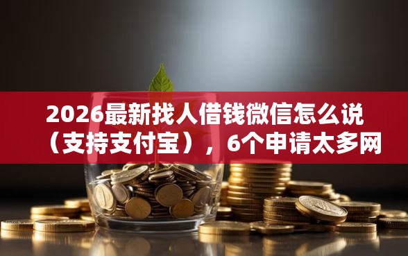 2026最新找人借钱微信怎么说（支持支付宝），6个申请太多网贷被拒,有没有可以贷款的平台无私分享