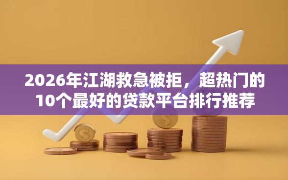 2026年江湖救急被拒，超热门的10个最好的贷款平台排行推荐