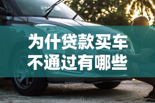为什贷款买车不通过有哪些?分享10个最容易下款的贷款平台 为什贷款买车不通过有哪些?分享10个最容易下款的贷款平台