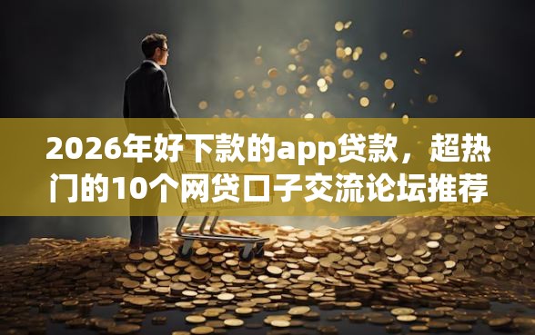 2026年好下款的app贷款，超热门的10个网贷口子交流论坛推荐
