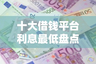 十大借钱平台利息最低盘点，解决可以抵车贷款不看征信吗的问题