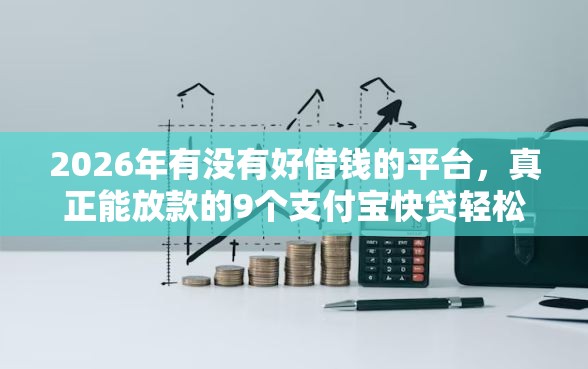 2026年有没有好借钱的平台，真正能放款的9个支付宝快贷轻松借软件推荐